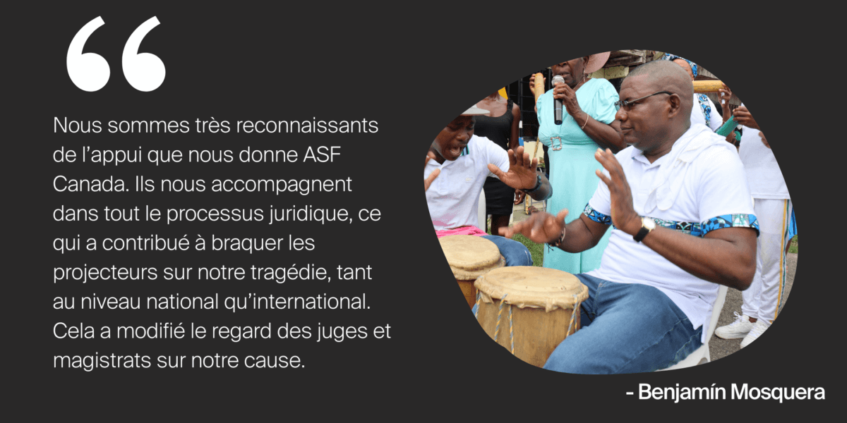 Citation de Benjamin : «Nous sommes très reconnaissants de l’appui que nous donne ASF Canada. Ils nous accompagnent dans tout le processus juridique, ce qui a contribué à braquer les projecteurs sur notre tragédie, tant au niveau national qu’international. Cela a modifié le regard des juges et magistrats sur notre cause.»